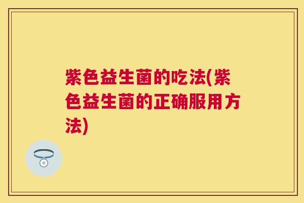 紫色益生菌的吃法(紫色益生菌的正确服用方法)