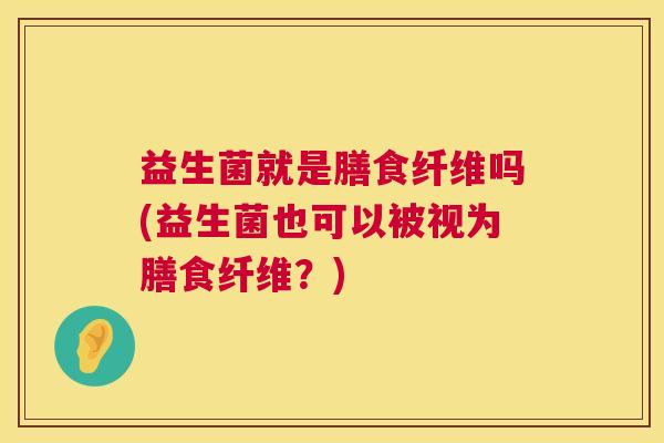 益生菌就是膳食纤维吗(益生菌也可以被视为膳食纤维？)