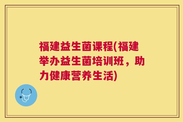 福建益生菌课程(福建举办益生菌培训班，助力健康营养生活)