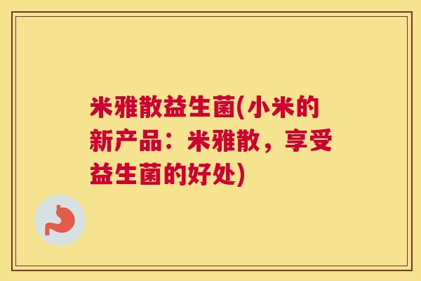 米雅散益生菌(小米的新产品：米雅散，享受益生菌的好处)