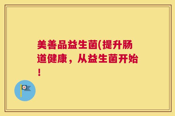 美善品益生菌(提升肠道健康，从益生菌开始！
