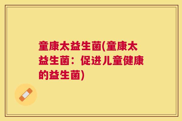 童康太益生菌(童康太益生菌：促进儿童健康的益生菌)