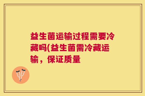 益生菌运输过程需要冷藏吗(益生菌需冷藏运输，保证质量