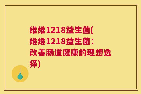 维维1218益生菌(维维1218益生菌：改善肠道健康的理想选择)