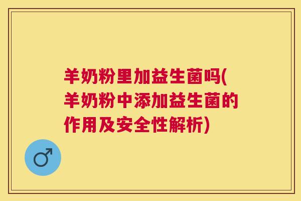 羊奶粉里加益生菌吗(羊奶粉中添加益生菌的作用及安全性解析)