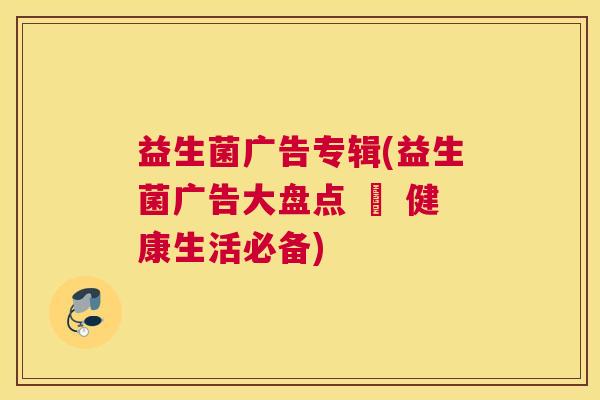 益生菌广告专辑(益生菌广告大盘点 – 健康生活必备)