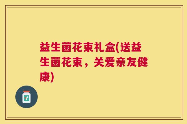 益生菌花束礼盒(送益生菌花束，关爱亲友健康)