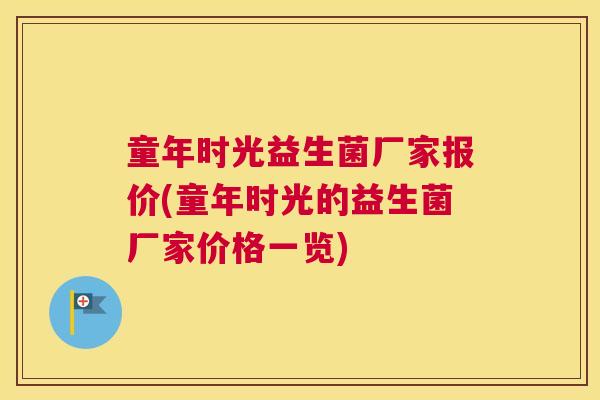 童年时光益生菌厂家报价(童年时光的益生菌厂家价格一览)