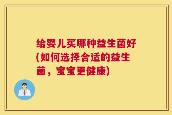 给婴儿买哪种益生菌好(如何选择合适的益生菌，宝宝更健康)