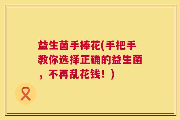 益生菌手捧花(手把手教你选择正确的益生菌，不再乱花钱！)