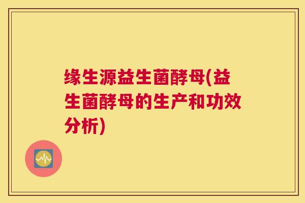 缘生源益生菌酵母(益生菌酵母的生产和功效分析)