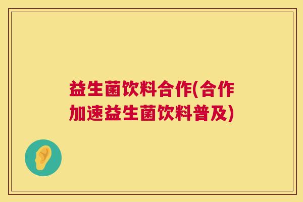 益生菌饮料合作(合作加速益生菌饮料普及)