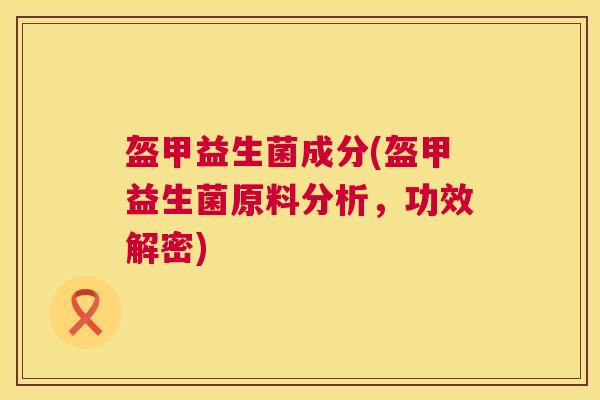 盔甲益生菌成分(盔甲益生菌原料分析，功效解密)