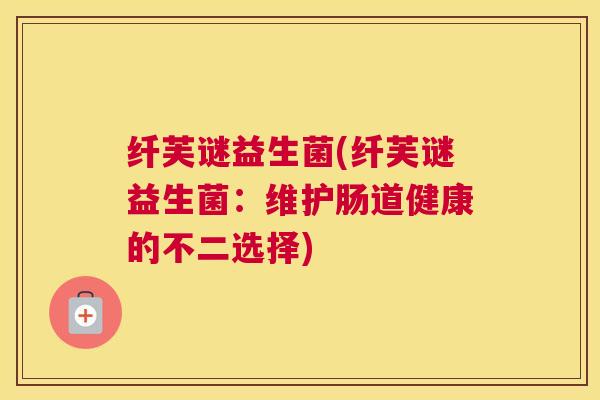 纤芙谜益生菌(纤芙谜益生菌：维护肠道健康的不二选择)