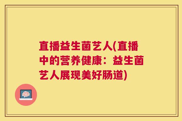 直播益生菌艺人(直播中的营养健康：益生菌艺人展现美好肠道)