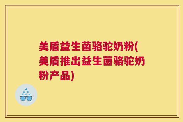 美盾益生菌骆驼奶粉(美盾推出益生菌骆驼奶粉产品)