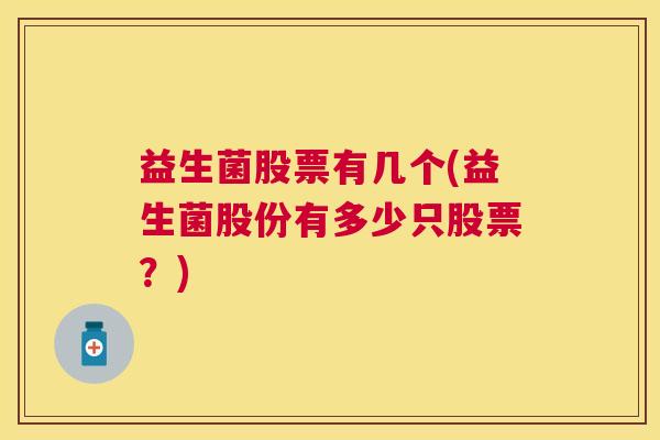益生菌股票有几个(益生菌股份有多少只股票？)
