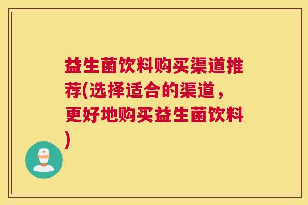益生菌饮料购买渠道推荐(选择适合的渠道，更好地购买益生菌饮料)