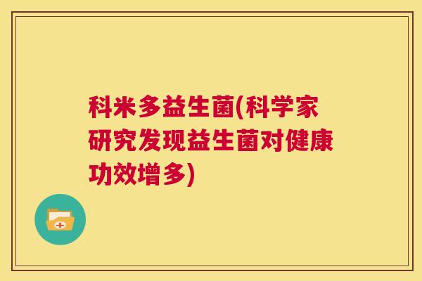 科米多益生菌(科学家研究发现益生菌对健康功效增多)