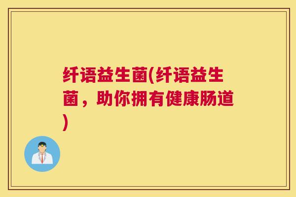 纤语益生菌(纤语益生菌，助你拥有健康肠道)