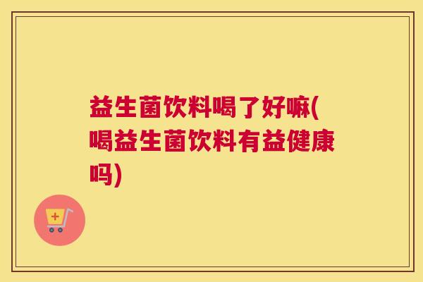 益生菌饮料喝了好嘛(喝益生菌饮料有益健康吗)