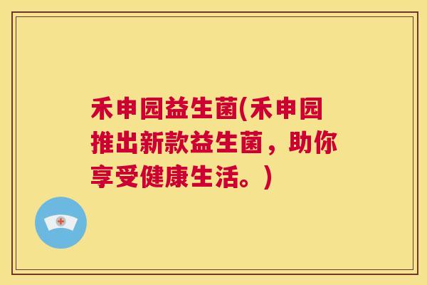 禾申园益生菌(禾申园推出新款益生菌，助你享受健康生活。)