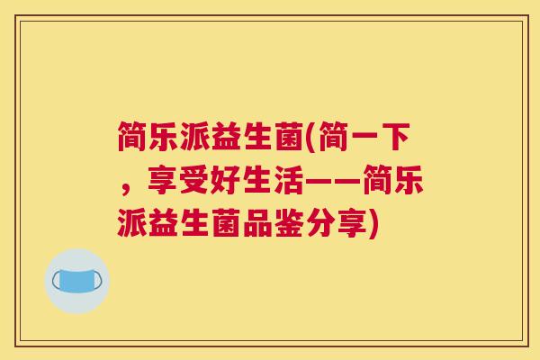 简乐派益生菌(简一下，享受好生活——简乐派益生菌品鉴分享)