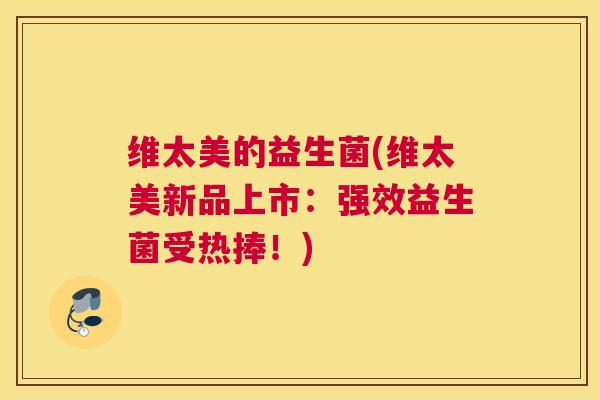 维太美的益生菌(维太美新品上市：强效益生菌受热捧！)