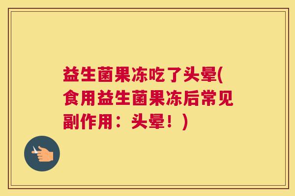 益生菌果冻吃了头晕(食用益生菌果冻后常见副作用：头晕！)