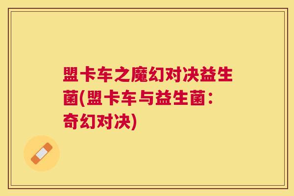 盟卡车之魔幻对决益生菌(盟卡车与益生菌：奇幻对决)