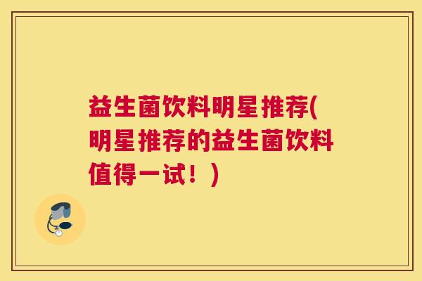 益生菌饮料明星推荐(明星推荐的益生菌饮料值得一试！)