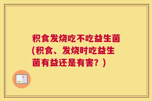 积食发烧吃不吃益生菌(积食、发烧时吃益生菌有益还是有害？)