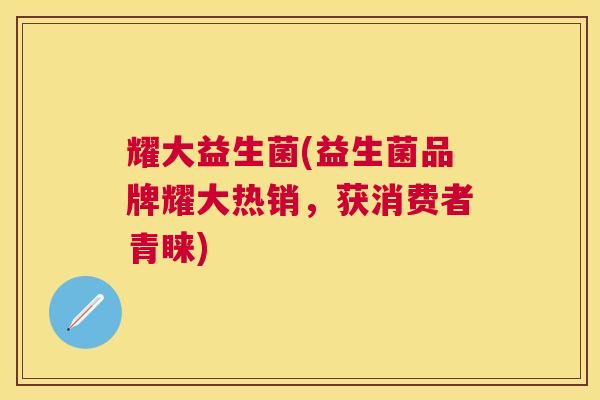 耀大益生菌(益生菌品牌耀大热销，获消费者青睐)