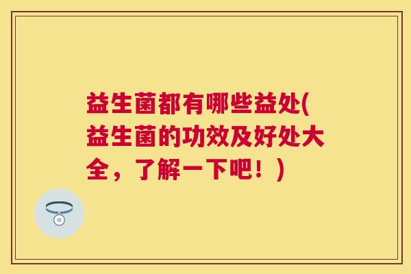 益生菌都有哪些益处(益生菌的功效及好处大全，了解一下吧！)