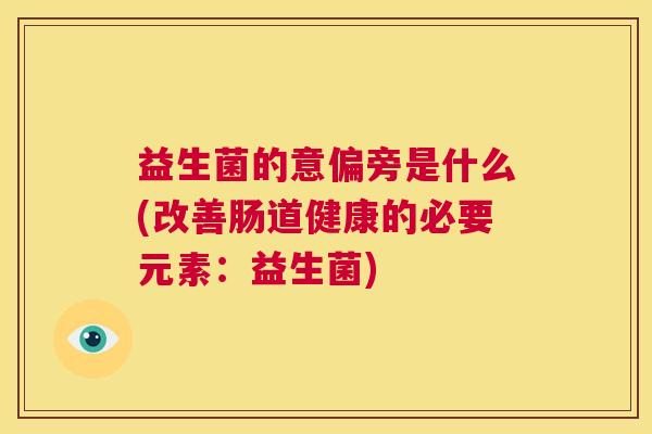 益生菌的意偏旁是什么(改善肠道健康的必要元素：益生菌)
