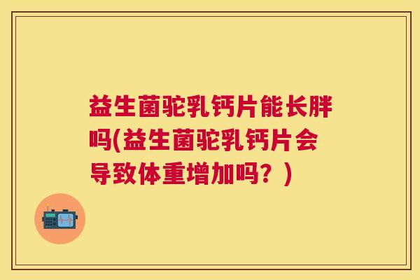益生菌驼乳钙片能长胖吗(益生菌驼乳钙片会导致体重增加吗？)
