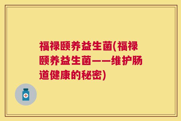福禄颐养益生菌(福禄颐养益生菌——维护肠道健康的秘密)