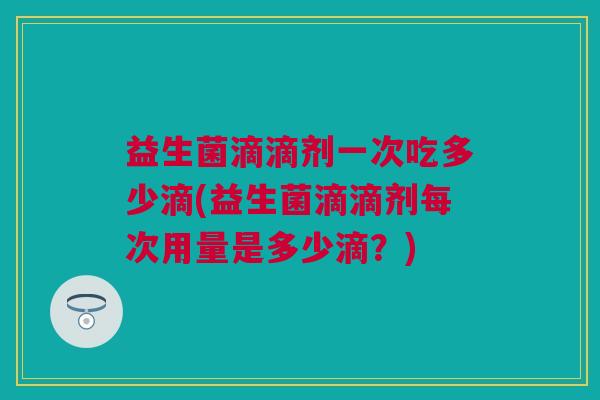 益生菌滴滴剂一次吃多少滴(益生菌滴滴剂每次用量是多少滴？)