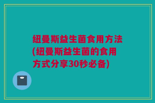 纽曼斯益生菌食用方法(纽曼斯益生菌的食用方式分享30秒必备)