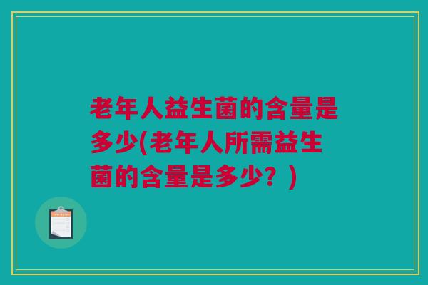 老年人益生菌的含量是多少(老年人所需益生菌的含量是多少？)
