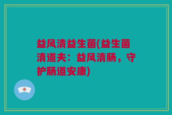 益风清益生菌(益生菌清道夫：益风清肠，守护肠道安康)