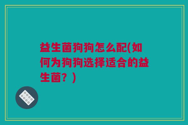 益生菌狗狗怎么配(如何为狗狗选择适合的益生菌？)