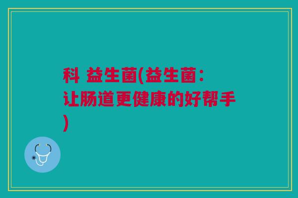 科 益生菌(益生菌：让肠道更健康的好帮手)
