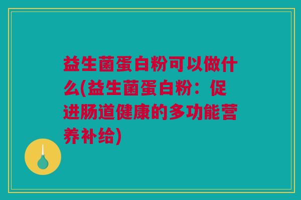 益生菌蛋白粉可以做什么(益生菌蛋白粉：促进肠道健康的多功能营养补给)