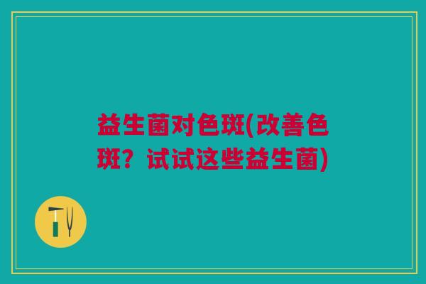 益生菌对色斑(改善色斑？试试这些益生菌)