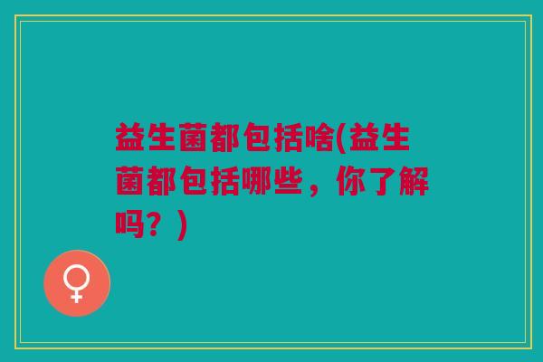 益生菌都包括啥(益生菌都包括哪些，你了解吗？)