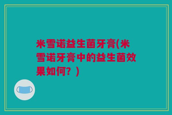 米雪诺益生菌牙膏(米雪诺牙膏中的益生菌效果如何？)