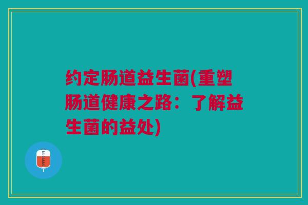约定肠道益生菌(重塑肠道健康之路：了解益生菌的益处)