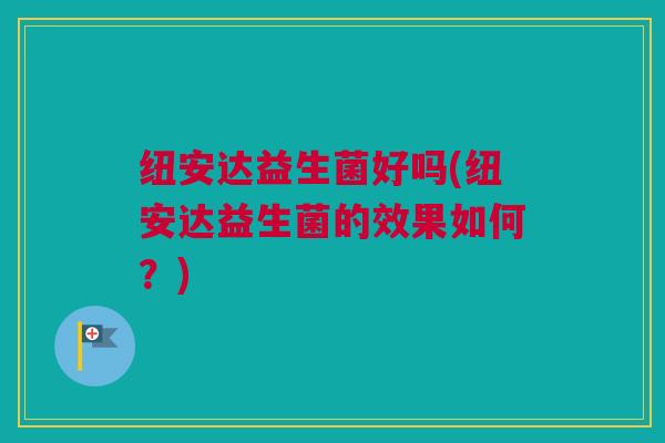 纽安达益生菌好吗(纽安达益生菌的效果如何？)