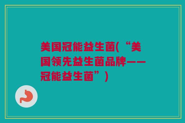 美国冠能益生菌(“美国领先益生菌品牌——冠能益生菌”)